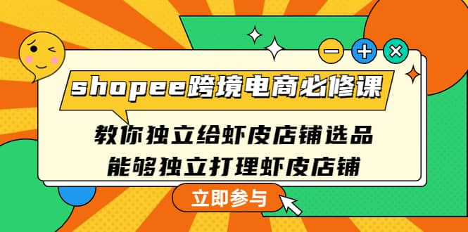 shopee跨境电商必修课：教你独立给虾皮店铺选品，能够独立打理虾皮店铺网赚项目-副业赚钱-互联网创业-独家轻创IP星泽云创