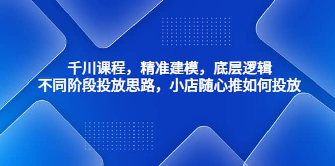 千川课程，精准建模，底层逻辑，不同阶段投放思路，小店随心推如何投放网赚项目-副业赚钱-互联网创业-独家轻创IP星泽云创