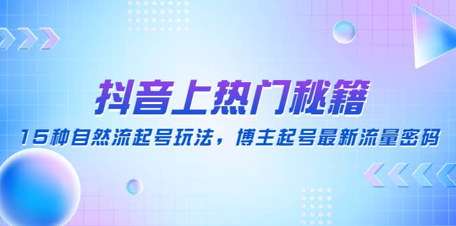 抖音上热门秘籍：15种自然流起号玩法，博主起号最新流量密码网赚项目-副业赚钱-互联网创业-独家轻创IP星泽云创