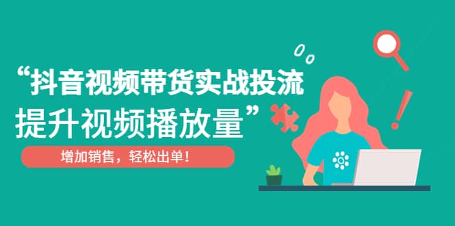 抖音视频带货实战投流，提升视频播放量，增加销售轻松出单网赚项目-副业赚钱-互联网创业-独家轻创IP星泽云创