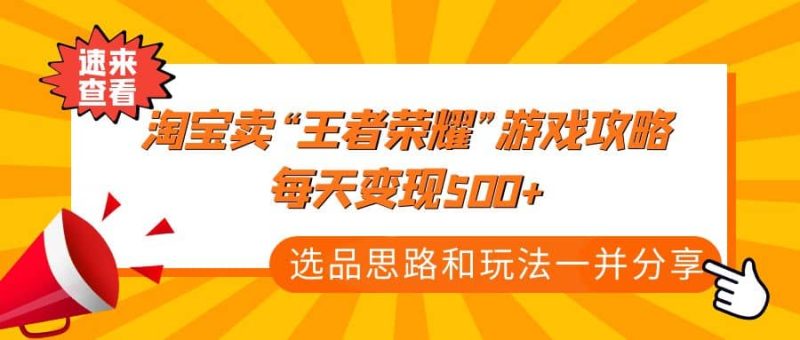 某付款文章《淘宝卖“王者荣耀”游戏攻略，每天变现500+，选品思路+玩法》网赚项目-副业赚钱-互联网创业-独家轻创IP星泽云创