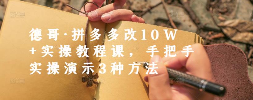 德哥·拼多多改10W+实操教程课，手把手实操演示3种方法网赚项目-副业赚钱-互联网创业-独家轻创IP星泽云创