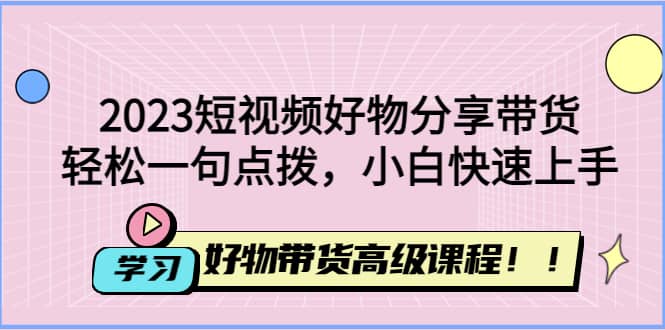 2023短视频好物分享带货，好物带货高级课程，轻松一句点拨，小白快速上手网赚项目-副业赚钱-互联网创业-独家轻创IP星泽云创