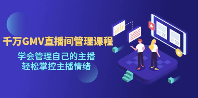千万GMV直播间的管理课程：学会管理自己的主播，轻松掌控主播情绪网赚项目-副业赚钱-互联网创业-独家轻创IP星泽云创