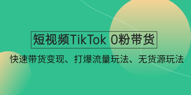 短视频TikTok 0粉带货：快速带货变现、打爆流量玩法、无货源玩法网赚项目-副业赚钱-互联网创业-独家轻创IP星泽云创