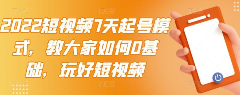 2022短视频7天起号模式，教大家如何0基础，玩好短视频网赚项目-副业赚钱-互联网创业-独家轻创IP星泽云创