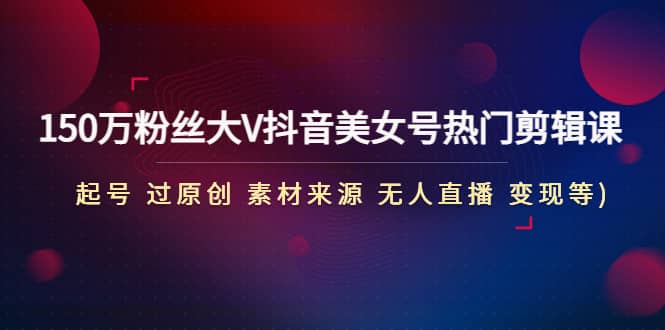 150万粉丝大V抖音美女号热门剪辑课(起号 过原创 素材来源 无人直播 变现)网赚项目-副业赚钱-互联网创业-独家轻创IP星泽云创