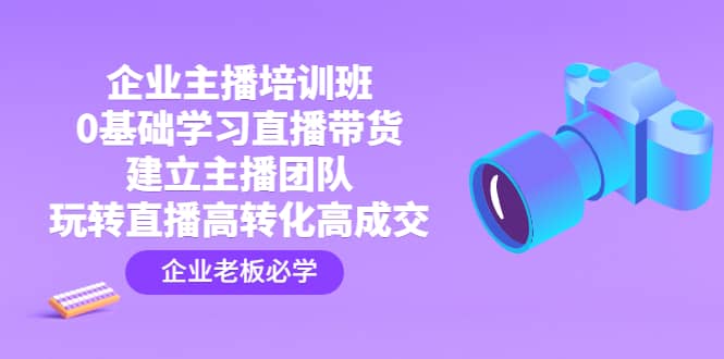 企业主播培训班：0基础学习直播带货，建立主播团队，玩转直播高转化高成交网赚项目-副业赚钱-互联网创业-独家轻创IP星泽云创