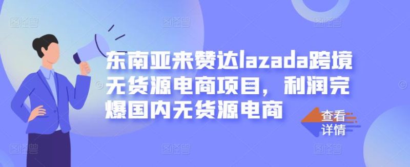 东南亚来赞达lazada跨境无货源电商项目,利润完爆国内无货源电商网赚项目-副业赚钱-互联网创业-独家轻创IP星泽云创