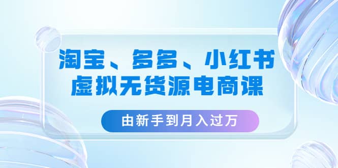 淘宝、多多、小红书-虚拟无货源电商课（3套课程）网赚项目-副业赚钱-互联网创业-独家轻创IP星泽云创