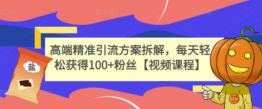 高端精准引流方案拆解，每天轻松获得100+粉丝【视频课程】网赚项目-副业赚钱-互联网创业-独家轻创IP星泽云创