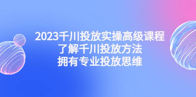 2023千川投放实操高级课程：了解千川投放方法，拥有专业投放思维网赚项目-副业赚钱-互联网创业-独家轻创IP星泽云创