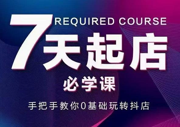 抖音小店7天起店必学课，手把手教你0基础玩转抖店网赚项目-副业赚钱-互联网创业-独家轻创IP星泽云创
