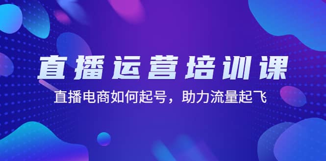 直播运营培训课：直播电商如何起号，助力流量起飞（11节课）网赚项目-副业赚钱-互联网创业-独家轻创IP星泽云创