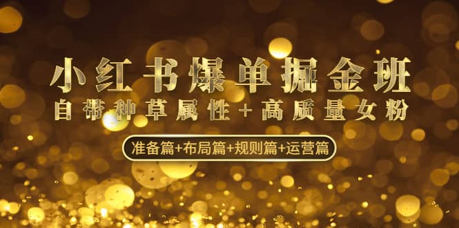 小红书爆单掘金班：自带种草属性+高质量女粉 准备篇+布局篇+规则篇+运营篇网赚项目-副业赚钱-互联网创业-独家轻创IP星泽云创