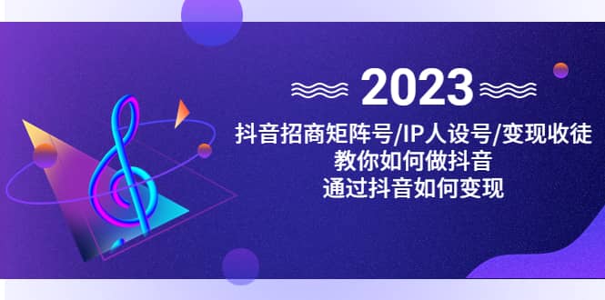 抖音/招商/矩阵号＋IP人设/号+变现/收徒，教你如何做抖音网赚项目-副业赚钱-互联网创业-独家轻创IP星泽云创