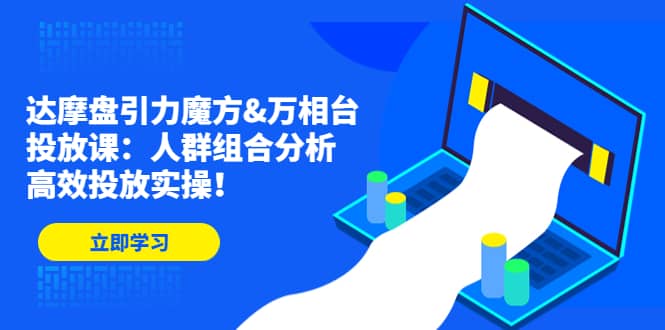 达摩盘引力魔方&万相台投放课：人群组合分析，高效投放实操网赚项目-副业赚钱-互联网创业-独家轻创IP星泽云创