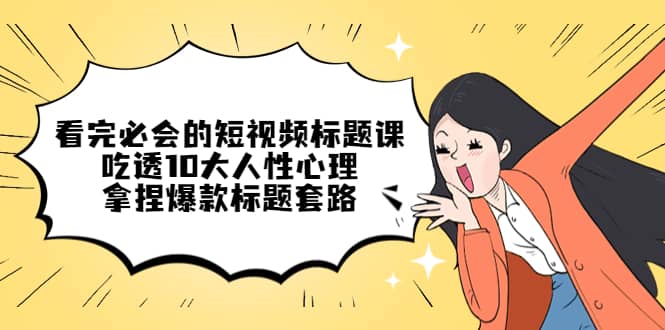 看完必会的短视频标题课，吃透10大人性心理，拿捏爆款标题套路网赚项目-副业赚钱-互联网创业-独家轻创IP星泽云创