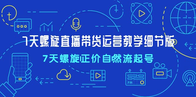 7天螺直旋播带货运营教细学节版，7天螺旋正自价然流起号网赚项目-副业赚钱-互联网创业-独家轻创IP星泽云创