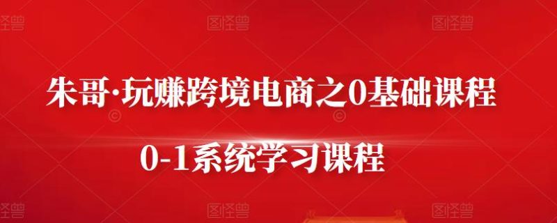 朱哥·玩赚跨境电商之0基础课程，0-1系统学习课程网赚项目-副业赚钱-互联网创业-独家轻创IP星泽云创