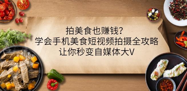 拍美食也赚钱？学会手机美食短视频拍摄全攻略，让你秒变自媒体大V网赚项目-副业赚钱-互联网创业-独家轻创IP星泽云创
