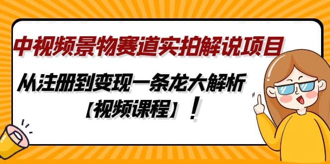 中视频景物赛道实拍解说项目，从注册到变现一条龙大解析【视频课程】网赚项目-副业赚钱-互联网创业-独家轻创IP星泽云创