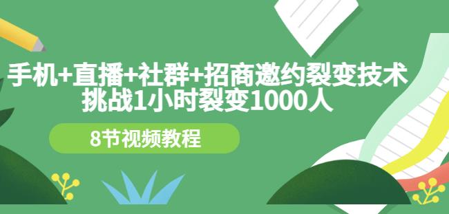 手机+直播+社群+招商邀约裂变技术：挑战1小时裂变1000人（8节视频教程）网赚项目-副业赚钱-互联网创业-独家轻创IP星泽云创