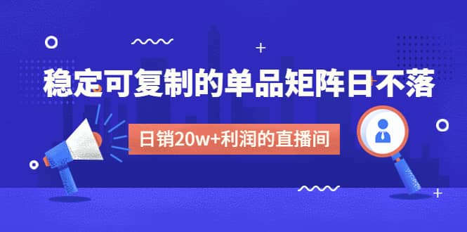 某电商线下课程，稳定可复制的单品矩阵日不落，做一个日销20w+利润的直播间网赚项目-副业赚钱-互联网创业-独家轻创IP星泽云创