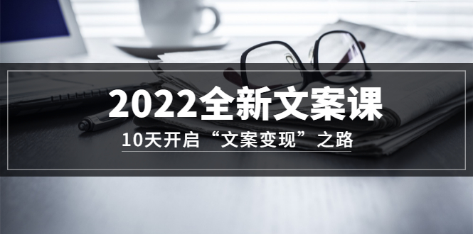 2022全新文案课：10天开启“文案变现”之路~从0基础开始学（价值399）网赚项目-副业赚钱-互联网创业-独家轻创IP星泽云创