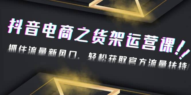 2023抖音电商之货架运营课：抓住流量新风口，轻松获取官方流量扶持网赚项目-副业赚钱-互联网创业-独家轻创IP星泽云创