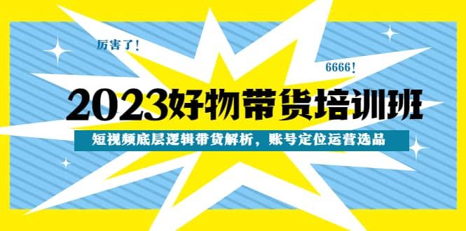 2023好物带货培训班：短视频底层逻辑带货解析，账号定位运营选品网赚项目-副业赚钱-互联网创业-独家轻创IP星泽云创
