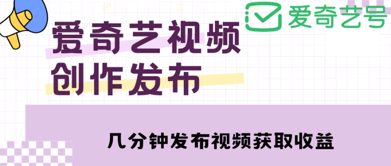 爱奇艺号视频发布，每天几分钟即可发布视频【教程+涨粉攻略】网赚项目-副业赚钱-互联网创业-独家轻创IP星泽云创