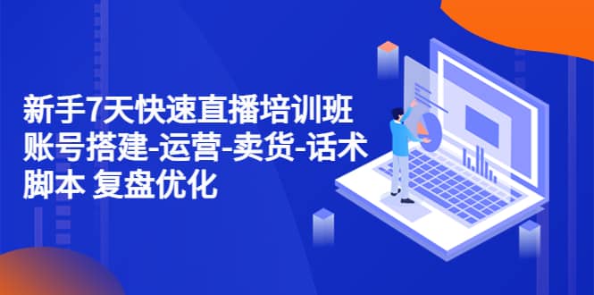 新手7天快速直播培训班：账号搭建-运营-卖货-话术 复盘优化（14节）网赚项目-副业赚钱-互联网创业-独家轻创IP星泽云创