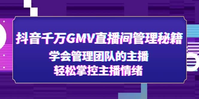 抖音千万GMV直播间管理秘籍：学会管理团队的主播，轻松掌控主播情绪网赚项目-副业赚钱-互联网创业-独家轻创IP星泽云创