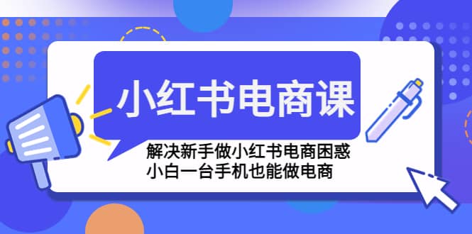 小红书电商课程，解决新手做小红书电商困惑，小白一台手机也能做电商网赚项目-副业赚钱-互联网创业-独家轻创IP星泽云创