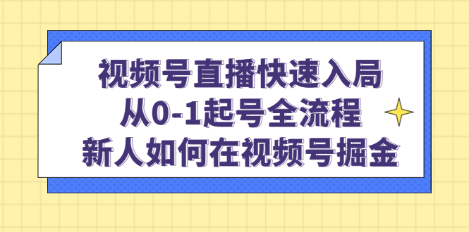 视频号直播快速入局：从0-1起号全流程，新人如何在视频号掘金网赚项目-副业赚钱-互联网创业-独家轻创IP星泽云创