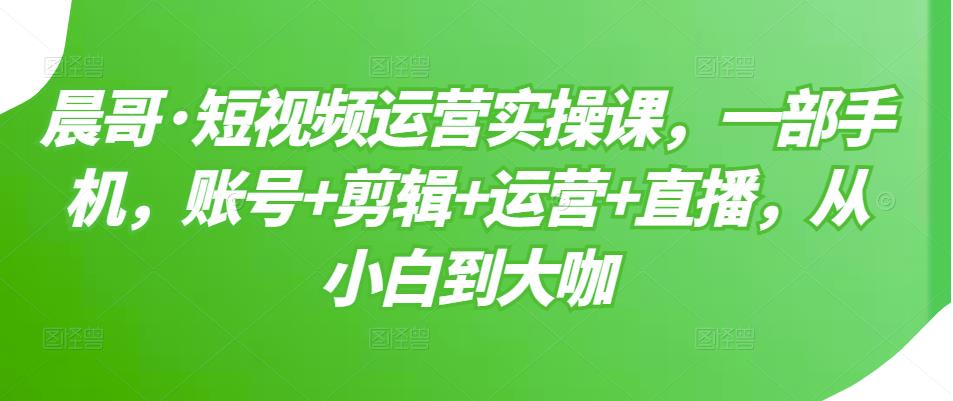 短视频运营实操课，一部手机，账号+剪辑+运营+直播，从小白到大咖网赚项目-副业赚钱-互联网创业-独家轻创IP星泽云创