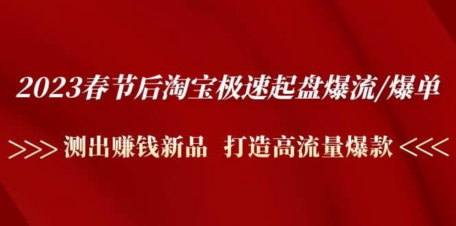 2023春节后淘宝极速起盘爆流/爆单：测出赚钱新品 打造高流量爆款网赚项目-副业赚钱-互联网创业-独家轻创IP星泽云创