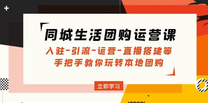 同城生活团购运营课：入驻-引流-运营-直播搭建等 玩转本地团购(无水印)网赚项目-副业赚钱-互联网创业-独家轻创IP星泽云创