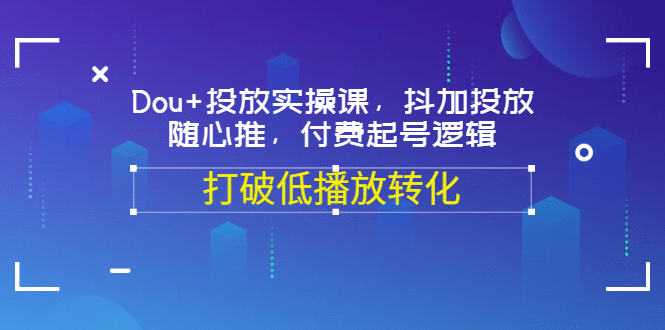 Dou+投放实操课，抖加投放，随心推，付费起号逻辑，打破低播放转化网赚项目-副业赚钱-互联网创业-独家轻创IP星泽云创