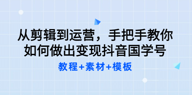 从剪辑到运营，手把手教你如何做出变现抖音国学号（教程+素材+模板网赚项目-副业赚钱-互联网创业-独家轻创IP星泽云创