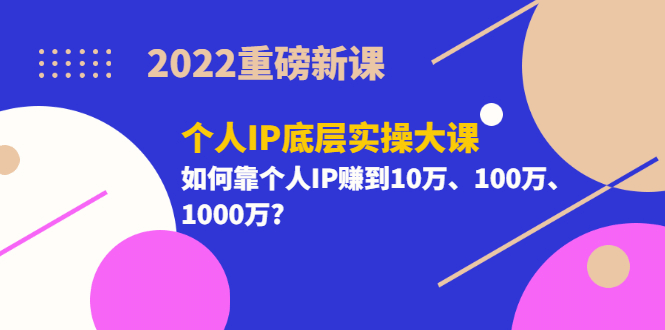 2022重磅新课《个人IP底层实操大课》如何靠个人IP赚到10万、100万、1000万网赚项目-副业赚钱-互联网创业-独家轻创IP星泽云创