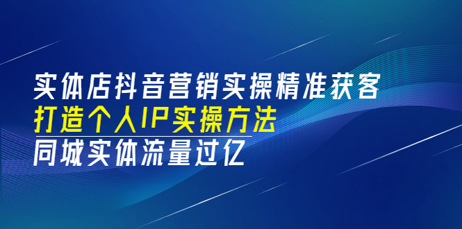 实体店抖音营销实操精准获客、打造个人IP实操方法，同城实体流量过亿(53节)网赚项目-副业赚钱-互联网创业-独家轻创IP星泽云创