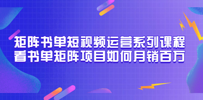 矩阵书单短视频运营系列课程，看书单矩阵项目如何月销百万（20节视频课）网赚项目-副业赚钱-互联网创业-独家轻创IP星泽云创