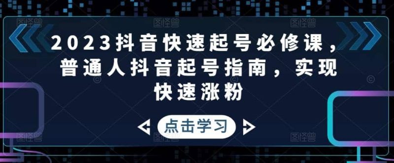 2023抖音快速起号必修课，普通人抖音起号指南，实现快速涨粉网赚项目-副业赚钱-互联网创业-独家轻创IP星泽云创