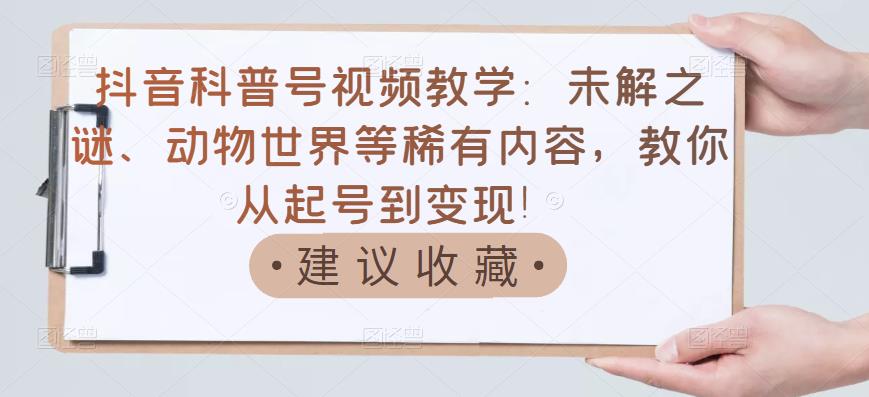 抖音科普号视频教学：未解之谜、动物世界等稀有内容，教你从起号到变现！网赚项目-副业赚钱-互联网创业-独家轻创IP星泽云创