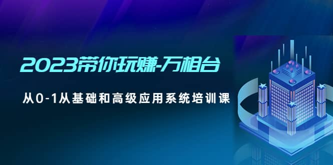 2023带你玩赚-万相台，从0-1从基础和高级应用系统培训课网赚项目-副业赚钱-互联网创业-独家轻创IP星泽云创