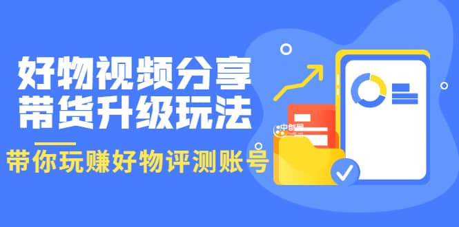 好物视频分享带货升级玩法：玩赚好物评测账号，月入10个W（1小时详细教程）网赚项目-副业赚钱-互联网创业-独家轻创IP星泽云创