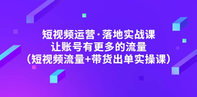 短视频运营·落地实战课 让账号有更多的流量（短视频流量+带货出单实操）网赚项目-副业赚钱-互联网创业-独家轻创IP星泽云创