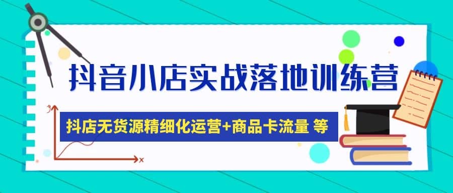 抖音小店实战落地训练营：抖店无货源精细化运营，商品卡流量等等（22节）网赚项目-副业赚钱-互联网创业-独家轻创IP星泽云创